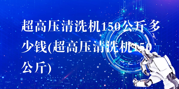 超高压清洗机150公斤多少钱